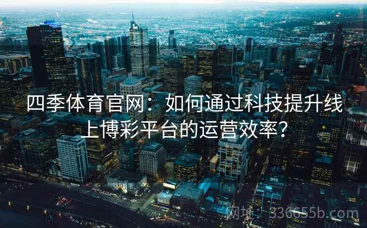 四季体育官网：如何通过科技提升线上博彩平台的运营效率？