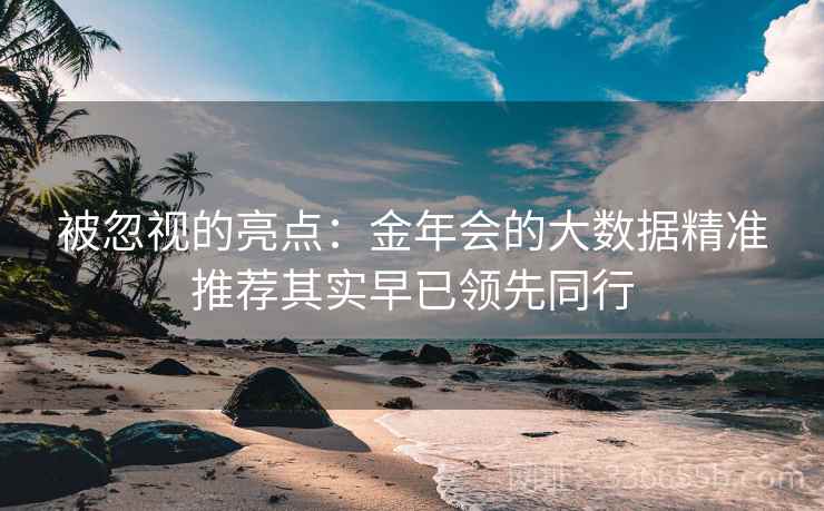 被忽视的亮点:金年会的大数据精准推荐其实早已领先同行 被忽视的亮点:金年会的大数据精准推荐其实早已领先同行