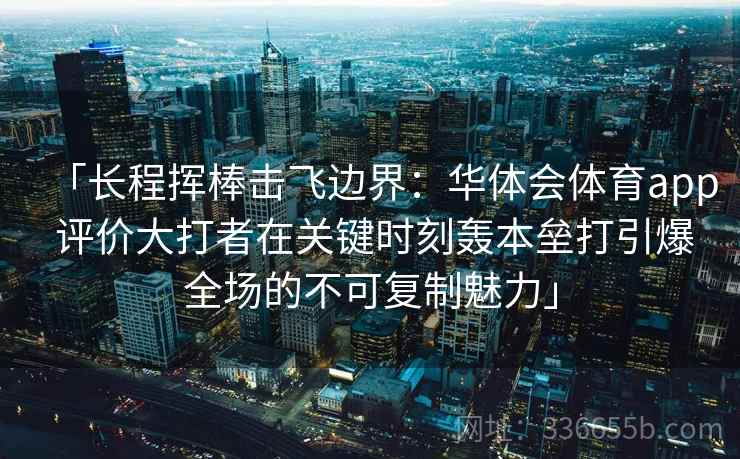 「长程挥棒击飞边界:华体会体育app 评价大打者在关键时刻轰本垒打引爆全场的不可复制魅力」 「长程挥棒击飞边界:华体会体育app 评价大打者在关键时刻轰本垒打引爆全场的不可复制魅力」