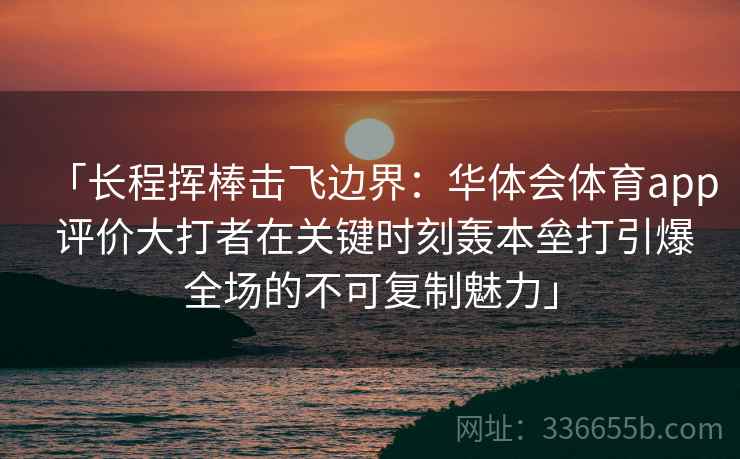 「长程挥棒击飞边界:华体会体育app 评价大打者在关键时刻轰本垒打引爆全场的不可复制魅力」 「长程挥棒击飞边界:华体会体育app 评价大打者在关键时刻轰本垒打引爆全场的不可复制魅力」