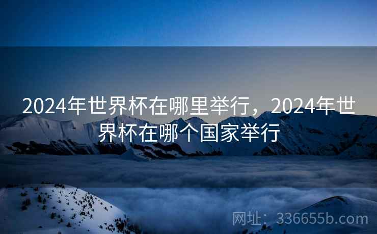 2024年世界杯在哪里举行,2024年世界杯在哪个国家举行 2024年世界杯在哪里举行,2024年世界杯在哪个国家举行