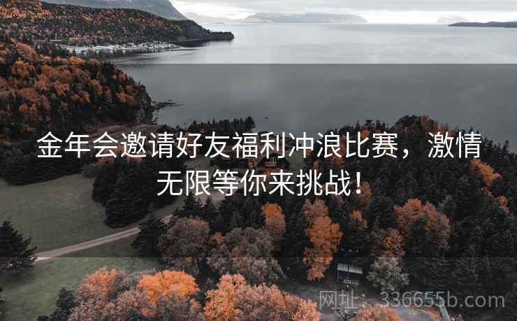 金年会邀请好友福利冲浪比赛,激情无限等你来挑战! 金年会邀请好友福利冲浪比赛,激情无限等你来挑战!