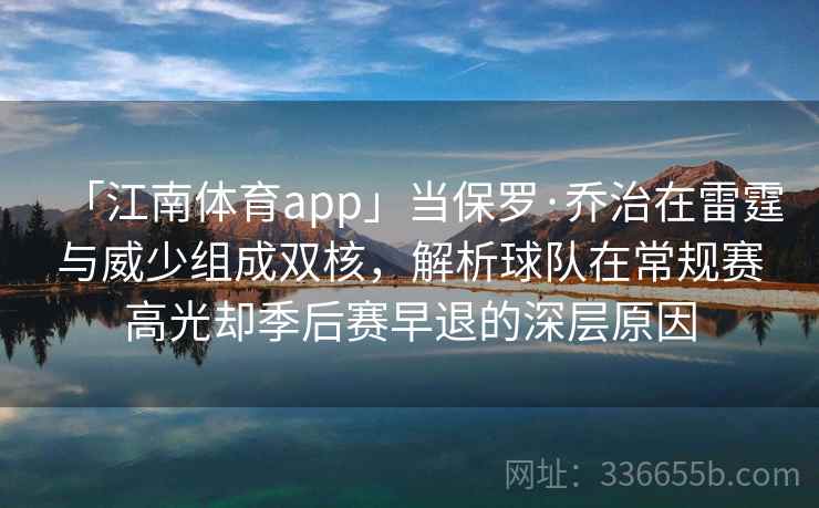 「江南体育app」当保罗·乔治在雷霆与威少组成双核，解析球队在常规赛高光却季后赛早退的深层原因