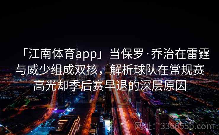 「江南体育app」当保罗·乔治在雷霆与威少组成双核，解析球队在常规赛高光却季后赛早退的深层原因