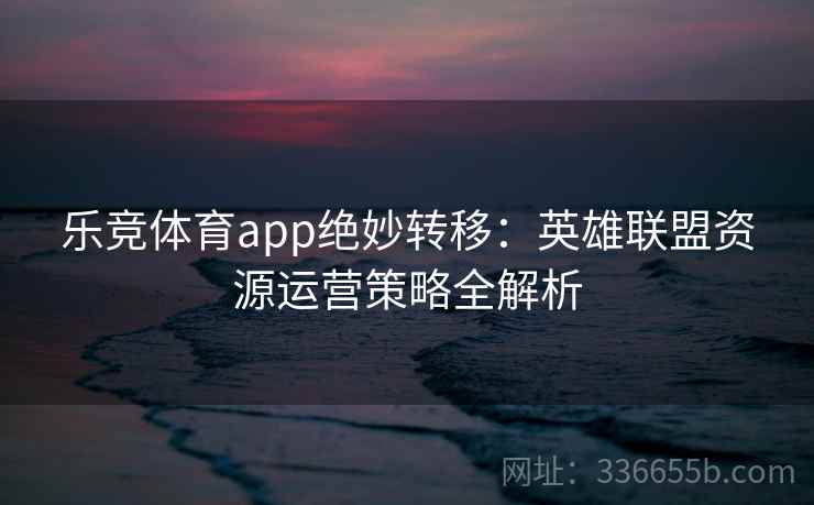 乐竞体育app绝妙转移：英雄联盟资源运营策略全解析
