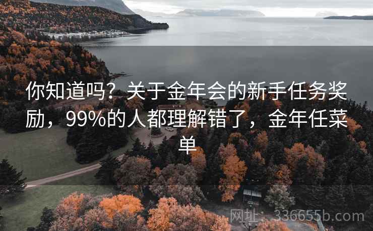 你知道吗？关于金年会的新手任务奖励，99%的人都理解错了，金年任菜单