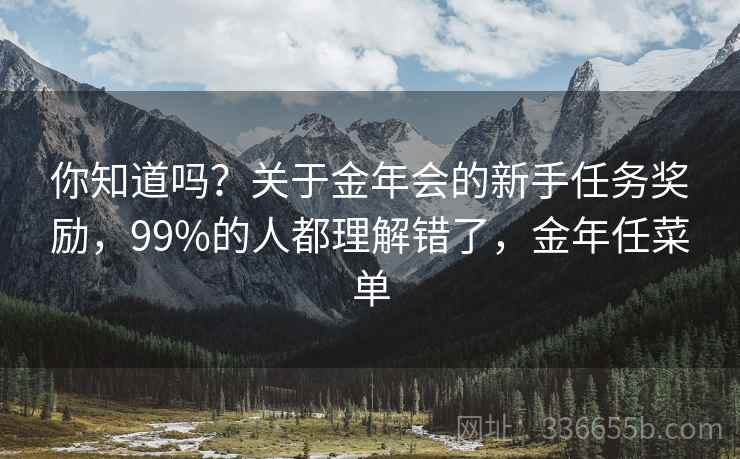 你知道吗？关于金年会的新手任务奖励，99%的人都理解错了，金年任菜单