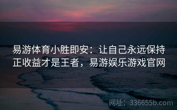 易游体育小胜即安:让自己永远保持正收益才是王者,易游娱乐游戏官网 易游体育小胜即安:让自己永远保持正收益才是王者,易游娱乐游戏官网