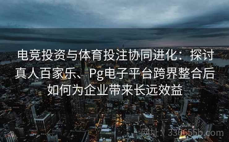 电竞投资与体育投注协同进化：探讨真人百家乐、Pg电子平台跨界整合后如何为企业带来长远效益