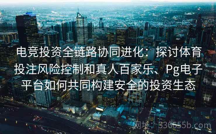 电竞投资全链路协同进化：探讨体育投注风险控制和真人百家乐、Pg电子平台如何共同构建安全的投资生态