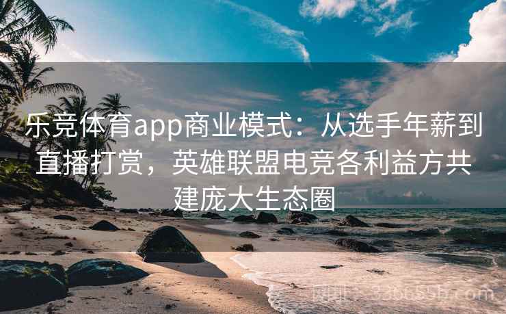 乐竞体育app商业模式:从选手年薪到直播打赏,英雄联盟电竞各利益方共建庞大生态圈 乐竞体育app商业模式:从选手年薪到直播打赏,英雄联盟电竞各利益方共建庞大生态圈