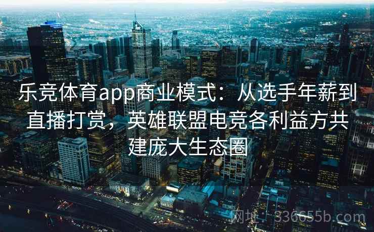 乐竞体育app商业模式:从选手年薪到直播打赏,英雄联盟电竞各利益方共建庞大生态圈 乐竞体育app商业模式:从选手年薪到直播打赏,英雄联盟电竞各利益方共建庞大生态圈