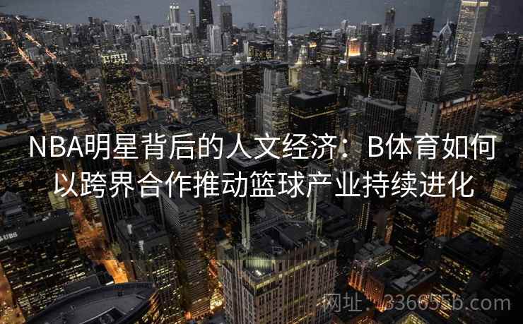 NBA明星背后的人文经济:B体育如何以跨界合作推动篮球产业持续进化 NBA明星背后的人文经济:B体育如何以跨界合作推动篮球产业持续进化