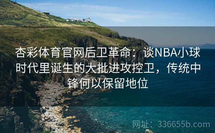 杏彩体育官网后卫革命：谈NBA小球时代里诞生的大批进攻控卫，传统中锋何以保留地位