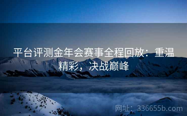 平台评测金年会赛事全程回放:重温精彩,决战巅峰 平台评测金年会赛事全程回放:重温精彩,决战巅峰