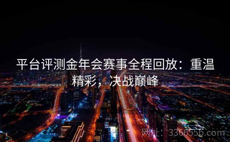 平台评测金年会赛事全程回放:重温精彩,决战巅峰 平台评测金年会赛事全程回放:重温精彩,决战巅峰
