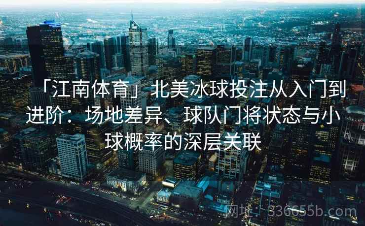 「江南体育」北美冰球投注从入门到进阶:场地差异、球队门将状态与小球概率的深层关联 「江南体育」北美冰球投注从入门到进阶:场地差异、球队门将状态与小球概率的深层关联