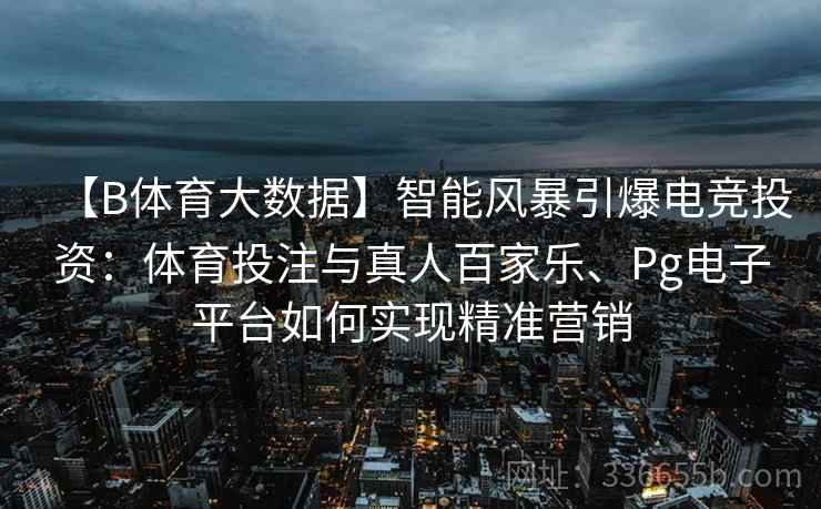 【B体育大数据】智能风暴引爆电竞投资：体育投注与真人百家乐、Pg电子平台如何实现精准营销