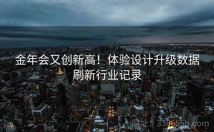 金年会又创新高！体验设计升级数据刷新行业记录