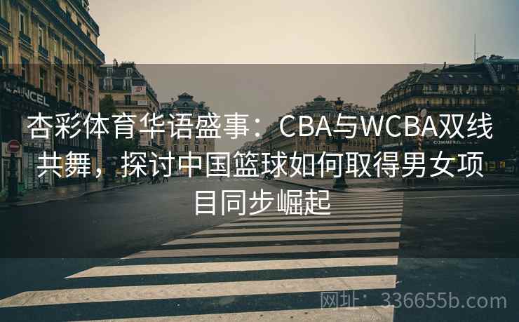 杏彩体育华语盛事:CBA与WCBA双线共舞,探讨中国篮球如何取得男女项目同步崛起 杏彩体育华语盛事:CBA与WCBA双线共舞,探讨中国篮球如何取得男女项目同步崛起