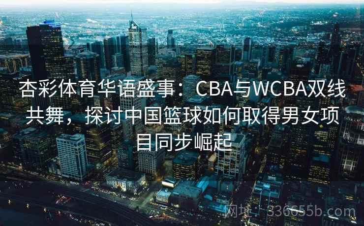 杏彩体育华语盛事:CBA与WCBA双线共舞,探讨中国篮球如何取得男女项目同步崛起 杏彩体育华语盛事:CBA与WCBA双线共舞,探讨中国篮球如何取得男女项目同步崛起