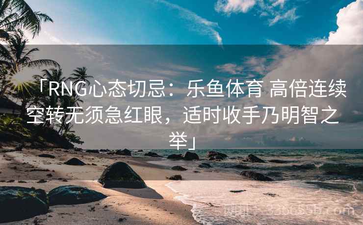 「RNG心态切忌：乐鱼体育 高倍连续空转无须急红眼，适时收手乃明智之举」