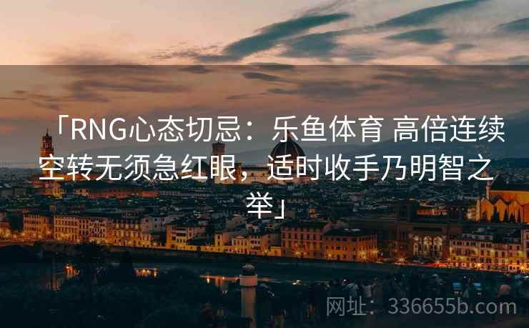 「RNG心态切忌：乐鱼体育 高倍连续空转无须急红眼，适时收手乃明智之举」