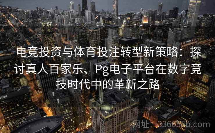 电竞投资与体育投注转型新策略：探讨真人百家乐、Pg电子平台在数字竞技时代中的革新之路