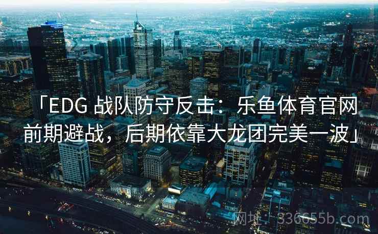 「EDG 战队防守反击：乐鱼体育官网 前期避战，后期依靠大龙团完美一波」