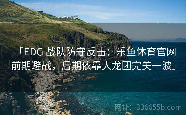 「EDG 战队防守反击：乐鱼体育官网 前期避战，后期依靠大龙团完美一波」