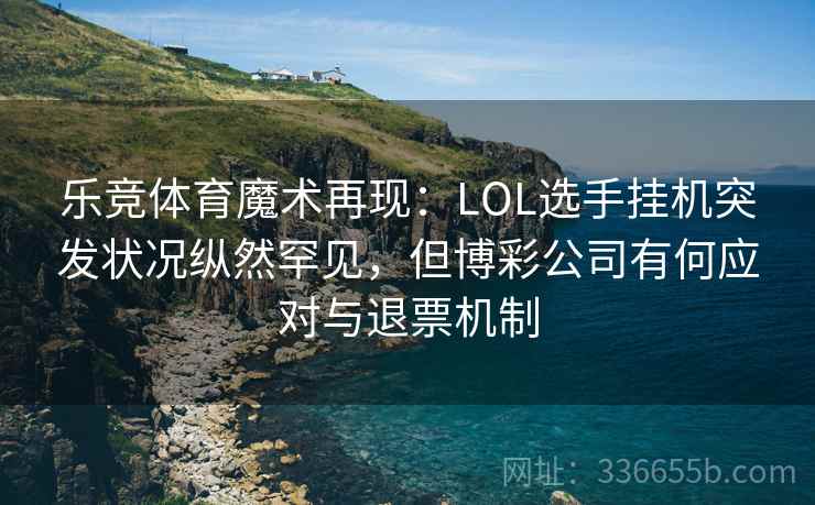 乐竞体育魔术再现:LOL选手挂机突发状况纵然罕见,但博彩公司有何应对与退票机制 乐竞体育魔术再现:LOL选手挂机突发状况纵然罕见,但博彩公司有何应对与退票机制