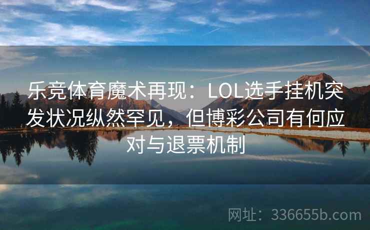 乐竞体育魔术再现:LOL选手挂机突发状况纵然罕见,但博彩公司有何应对与退票机制 乐竞体育魔术再现:LOL选手挂机突发状况纵然罕见,但博彩公司有何应对与退票机制
