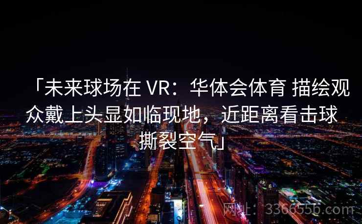 「未来球场在 VR：华体会体育 描绘观众戴上头显如临现地，近距离看击球撕裂空气」