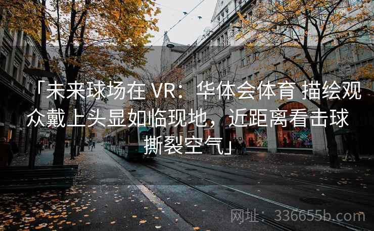 「未来球场在 VR：华体会体育 描绘观众戴上头显如临现地，近距离看击球撕裂空气」