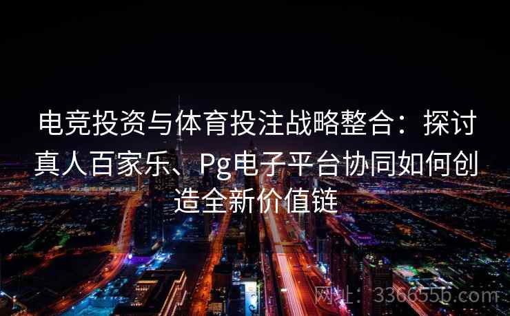 电竞投资与体育投注战略整合：探讨真人百家乐、Pg电子平台协同如何创造全新价值链