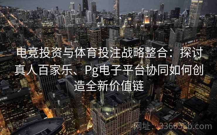 电竞投资与体育投注战略整合：探讨真人百家乐、Pg电子平台协同如何创造全新价值链