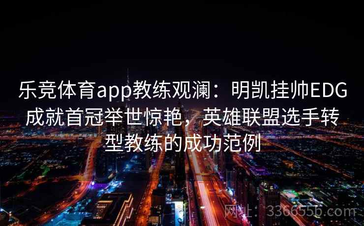 乐竞体育app教练观澜:明凯挂帅EDG成就首冠举世惊艳,英雄联盟选手转型教练的成功范例 乐竞体育app教练观澜:明凯挂帅EDG成就首冠举世惊艳,英雄联盟选手转型教练的成功范例
