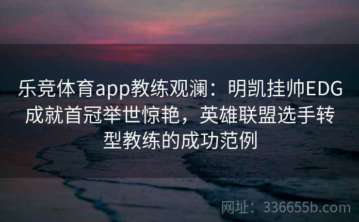 乐竞体育app教练观澜:明凯挂帅EDG成就首冠举世惊艳,英雄联盟选手转型教练的成功范例 乐竞体育app教练观澜:明凯挂帅EDG成就首冠举世惊艳,英雄联盟选手转型教练的成功范例