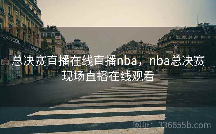 总决赛直播在线直播nba,nba总决赛现场直播在线观看 总决赛直播在线直播nba,nba总决赛现场直播在线观看