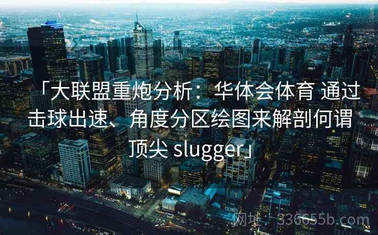 「大联盟重炮分析：华体会体育 通过击球出速、角度分区绘图来解剖何谓顶尖 slugger」
