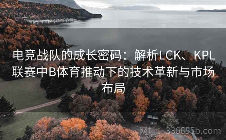 电竞战队的成长密码：解析LCK、KPL联赛中B体育推动下的技术革新与市场布局