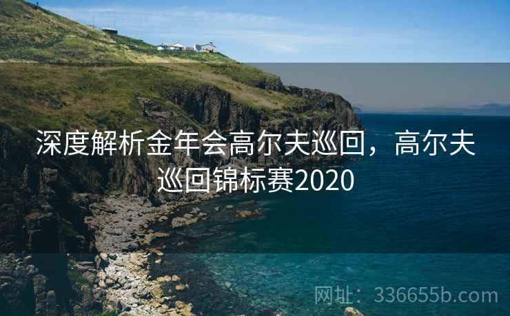 深度解析金年会高尔夫巡回,高尔夫巡回锦标赛2020 深度解析金年会高尔夫巡回,高尔夫巡回锦标赛2020