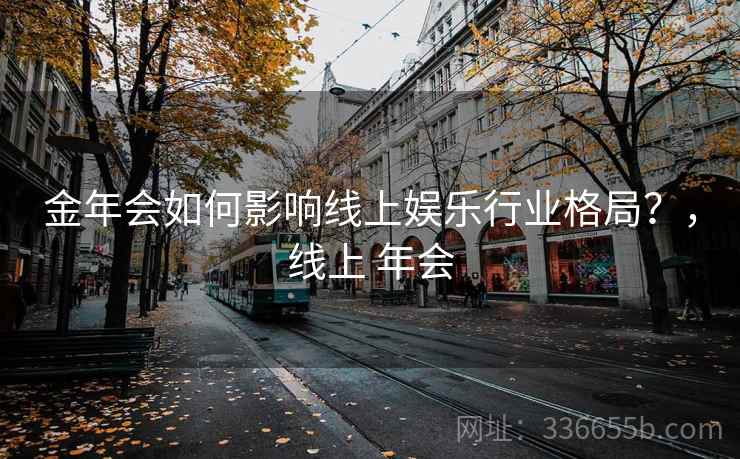 金年会如何影响线上娱乐行业格局?,线上 年会 金年会如何影响线上娱乐行业格局?,线上 年会