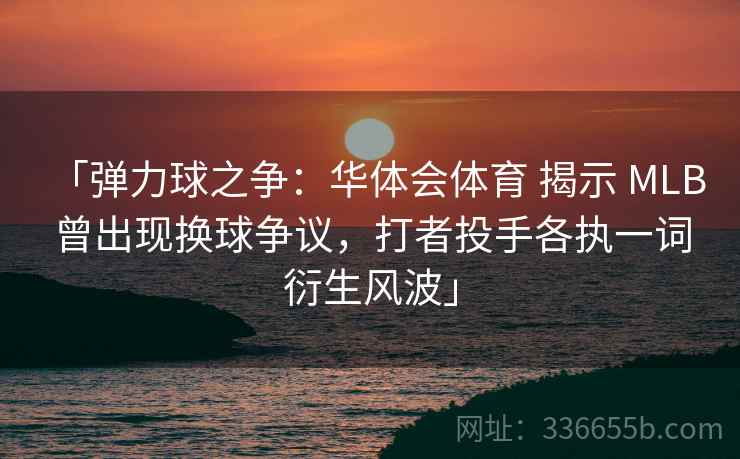 「弹力球之争：华体会体育 揭示 MLB 曾出现换球争议，打者投手各执一词衍生风波」