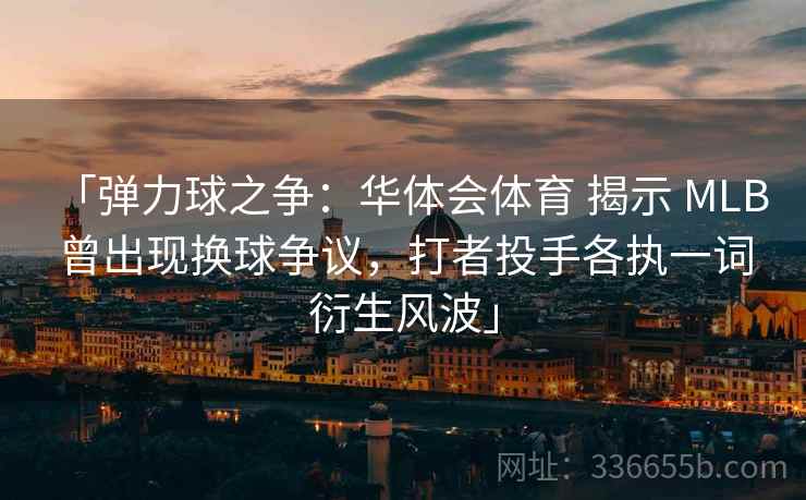 「弹力球之争：华体会体育 揭示 MLB 曾出现换球争议，打者投手各执一词衍生风波」