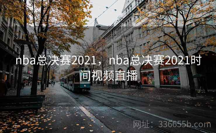 nba总决赛2021,nba总决赛2021时间视频直播 nba总决赛2021,nba总决赛2021时间视频直播