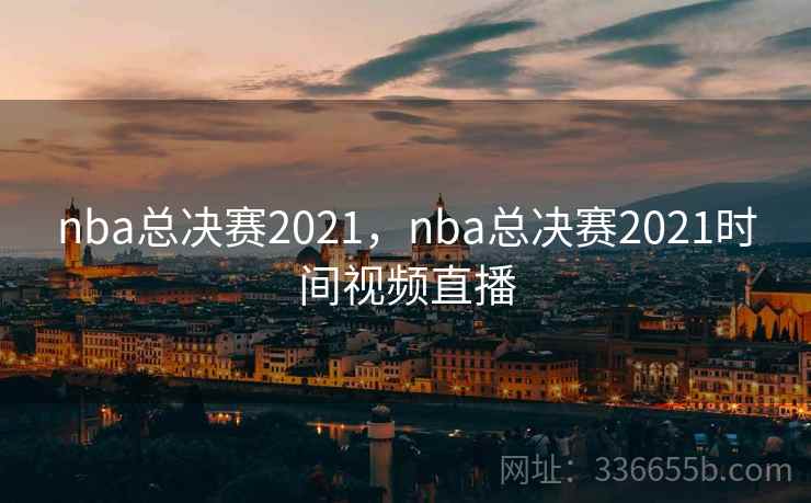 nba总决赛2021,nba总决赛2021时间视频直播 nba总决赛2021,nba总决赛2021时间视频直播