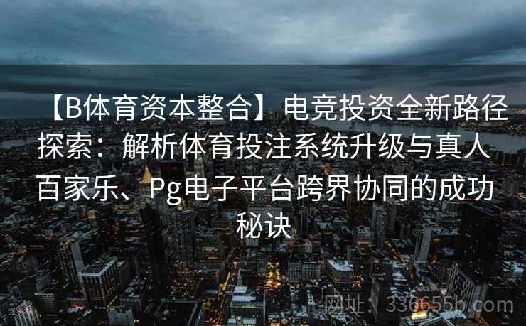 【B体育资本整合】电竞投资全新路径探索：解析体育投注系统升级与真人百家乐、Pg电子平台跨界协同的成功秘诀