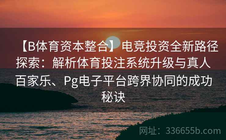 【B体育资本整合】电竞投资全新路径探索：解析体育投注系统升级与真人百家乐、Pg电子平台跨界协同的成功秘诀