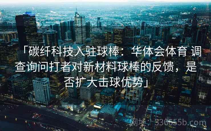 「碳纤科技入驻球棒：华体会体育 调查询问打者对新材料球棒的反馈，是否扩大击球优势」